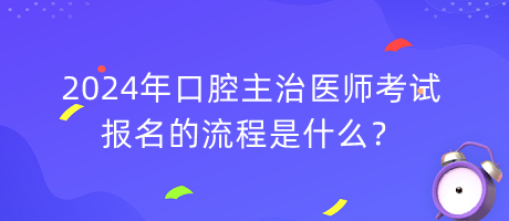2024年口腔主治醫(yī)師考試報名的流程是什么？