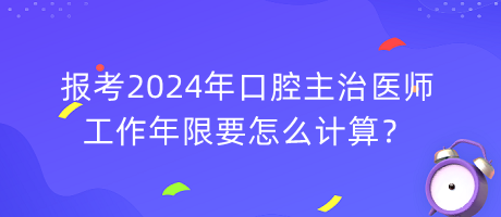 報(bào)考2024年口腔主治醫(yī)師工作年限要怎么計(jì)算？