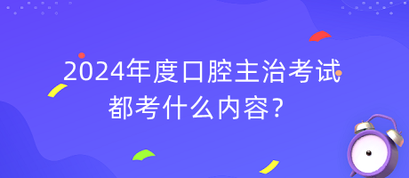 2024年度口腔主治考試都考什么內(nèi)容？