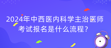 2024年中西醫(yī)內(nèi)科學主治醫(yī)師考試報名是什么流程？