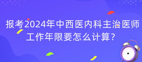 報考2024年中西醫(yī)內(nèi)科主治醫(yī)師工作年限要怎么計算？