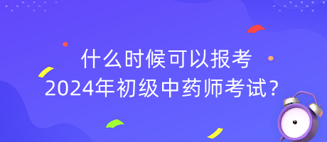 什么時(shí)候可以報(bào)考2024年初級(jí)中藥師考試？