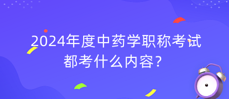 2024年度中藥學(xué)職稱考試都考什么內(nèi)容？