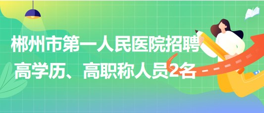 郴州市第一人民醫(yī)院2023年招聘高學(xué)歷、高職稱人員2名