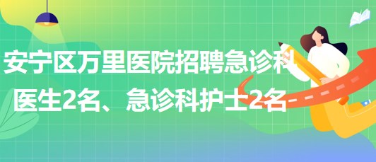 甘肅省蘭州市安寧區(qū)萬里醫(yī)院招聘急診科醫(yī)生2名、急診科護士2名