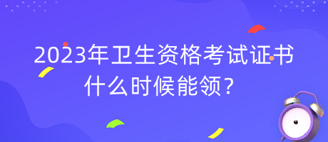 2023年衛(wèi)生資格考試證書什么時候能領(lǐng)？