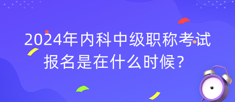 2024年內(nèi)科中級(jí)職稱考試報(bào)名是在什么時(shí)候？