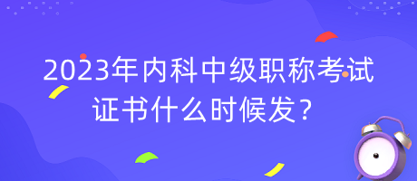 2023年內(nèi)科中級職稱考試證書什么時候發(fā)？