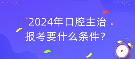 2024年口腔主治報考要什么條件？