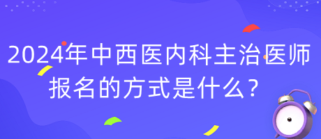 2024年度中西醫(yī)內(nèi)科主治醫(yī)師報名的方式是什么？