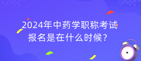 2024年中藥學(xué)職稱考試報名是在什么時候？