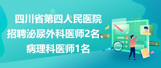 四川省第四人民醫(yī)院招聘泌尿外科醫(yī)師2名、病理科醫(yī)師1名