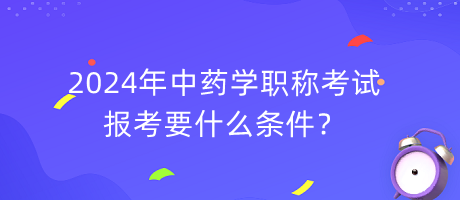 2024年中藥學(xué)職稱報(bào)考要什么條件？