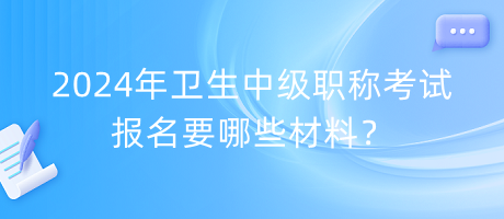 2024年衛(wèi)生中級職稱考試報名要哪些材料？