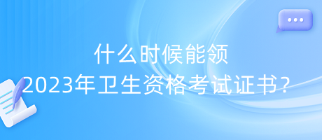 什么時候能領2023年衛(wèi)生資格考試證書？