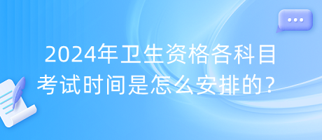 2024年衛(wèi)生資格各科目考試時間是怎么安排的？
