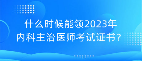 什么時(shí)候能領(lǐng)2023年內(nèi)科主治醫(yī)師考試證書(shū)？