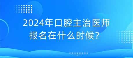 2024年口腔主治醫(yī)師報(bào)名在什么時(shí)候？