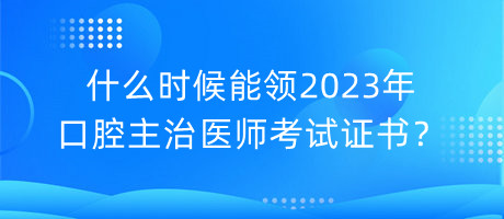 什么時候能領2023年口腔主治醫(yī)師考試證書？