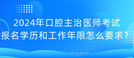 2024年口腔主治醫(yī)師考試報(bào)名學(xué)歷和工作年限怎么要求？