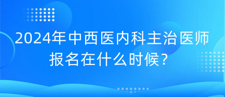 2024年中西醫(yī)內(nèi)科主治醫(yī)師報名在什么時候？