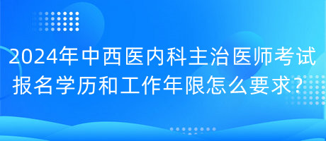 2024年中西醫(yī)內(nèi)科主治醫(yī)師考試報名學歷和工作年限怎么要求？