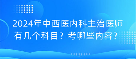 2024年中西醫(yī)內(nèi)科主治醫(yī)師有幾個(gè)科目？考哪些內(nèi)容？