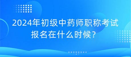 2024年初級中藥師職稱考試報(bào)名在什么時(shí)候？