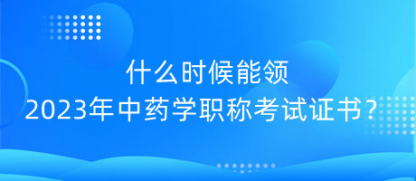 什么時(shí)候能領(lǐng)2023年中藥學(xué)職稱考試證書(shū)？