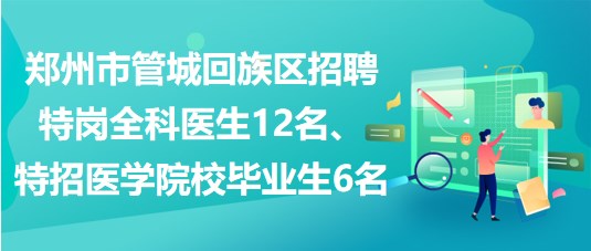 鄭州市管城回族區(qū)招聘特崗全科醫(yī)生12名、特招醫(yī)學(xué)院校畢業(yè)生6名