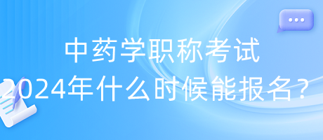 中藥學(xué)職稱考試2024年什么時候能報名？