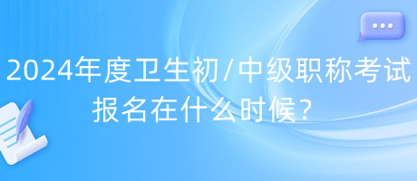 2024年度衛(wèi)生初中級(jí)職稱考試報(bào)名在什么時(shí)候？