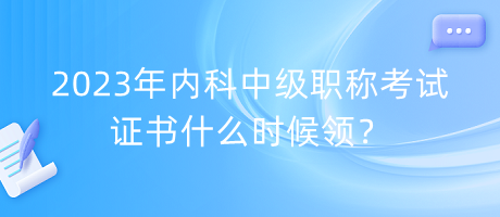 2023年內(nèi)科中級(jí)職稱考試證書什么時(shí)候領(lǐng)？