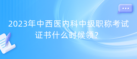 2023年中西醫(yī)內(nèi)科中級(jí)職稱(chēng)考試證書(shū)什么時(shí)候領(lǐng)？