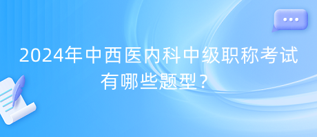 2024年中西醫(yī)內(nèi)科中級職稱考試有哪些題型？