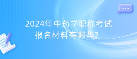 2024年中藥學(xué)職稱考試報名材料有哪些？