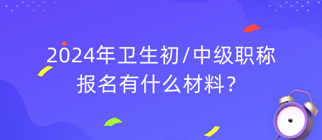 2024年衛(wèi)生初中級(jí)職稱報(bào)名有什么材料？