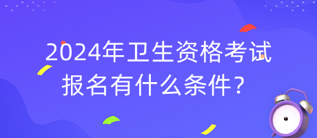 2024年衛(wèi)生資格考試報(bào)名有什么條件？