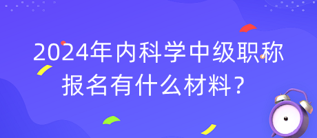 2024年內(nèi)科學(xué)中級職稱報(bào)名有什么材料？