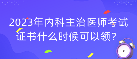 2023年內(nèi)科主治醫(yī)師考試證書什么時(shí)候可以領(lǐng)？