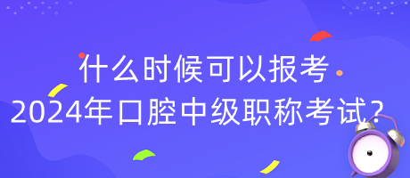 什么時(shí)候可以報(bào)考2024年口腔中級(jí)職稱考試？