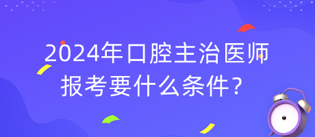 2024年口腔主治醫(yī)師報(bào)考要什么條件？