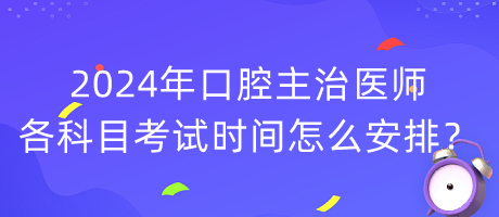 2024年口腔主治醫(yī)師各科目考試時間怎么安排？