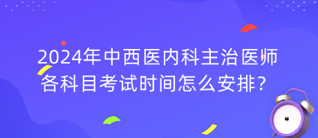2024年中西醫(yī)內(nèi)科主治醫(yī)師各科目考試時間怎么安排？