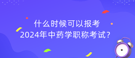 什么時候可以報考2024年中藥學(xué)職稱考試？