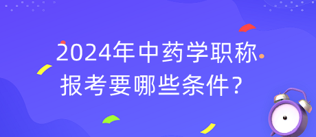 2024年中藥學(xué)職稱報考要哪些條件？