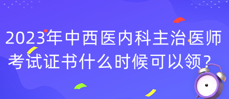 2023年中西醫(yī)內(nèi)科主治醫(yī)師考試證書什么時候可以領(lǐng)？