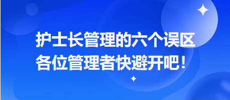 護士長管理的六個誤區(qū)，各位管理者快避開吧！