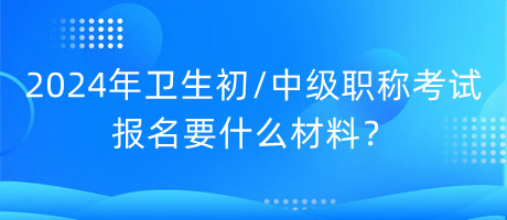2024年衛(wèi)生初中級職稱考試報名要什么材料？