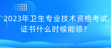 2023年衛(wèi)生專業(yè)技術(shù)資格考試證書什么時(shí)候能領(lǐng)？